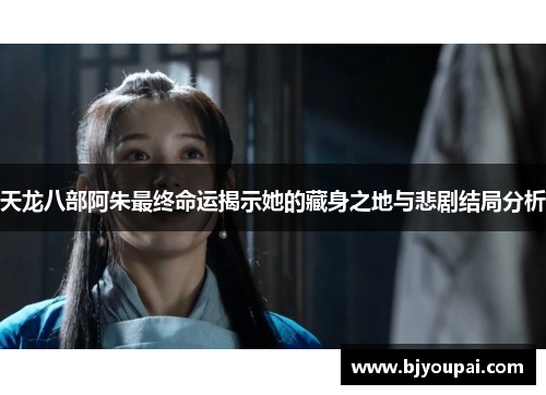 天龙八部阿朱最终命运揭示她的藏身之地与悲剧结局分析 天龙八部阿朱最终命运揭示她的藏身之地与悲剧结局分析