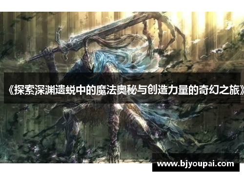 《探索深渊遗蜕中的魔法奥秘与创造力量的奇幻之旅》